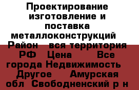 Проектирование,изготовление и поставка металлоконструкций › Район ­ вся территория РФ › Цена ­ 1 - Все города Недвижимость » Другое   . Амурская обл.,Свободненский р-н